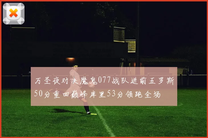 万圣夜对决魔鬼077战队进前五罗斯50分重回巅峰库里53分领跑全场