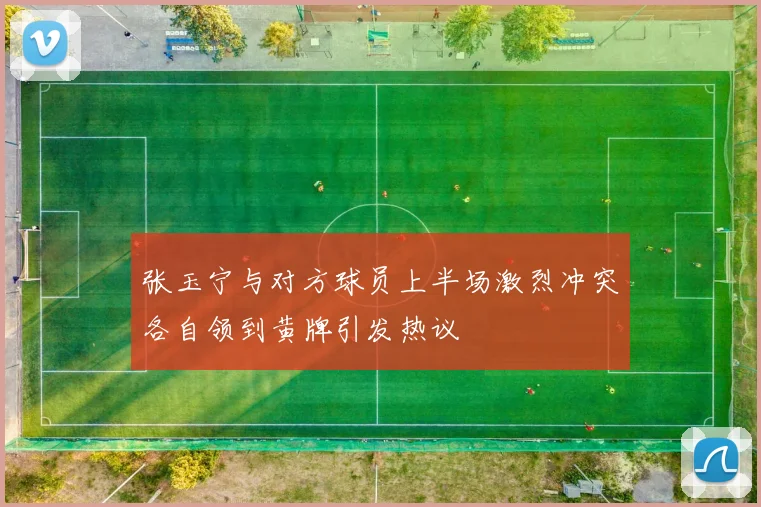张玉宁与对方球员上半场激烈冲突各自领到黄牌引发热议