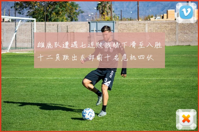 雄鹿队遭遇七连败战绩下滑至八胜十二负跌出东部前十名危机四伏