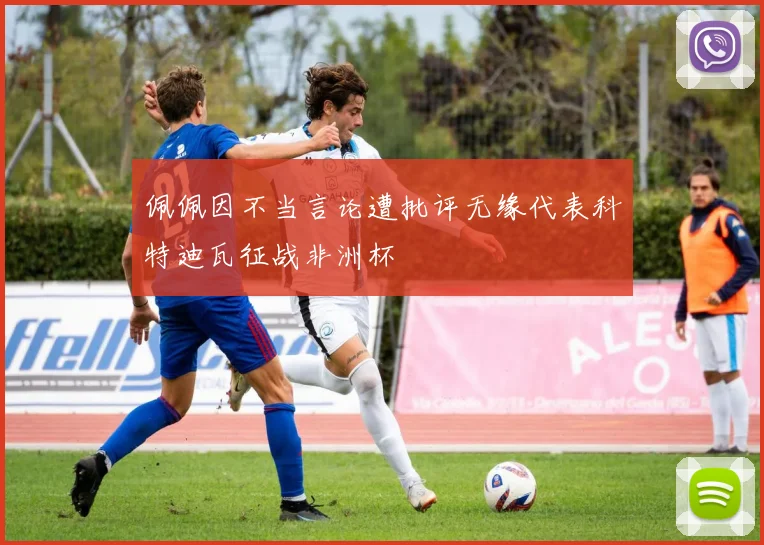 佩佩因不当言论遭批评无缘代表科特迪瓦征战非洲杯