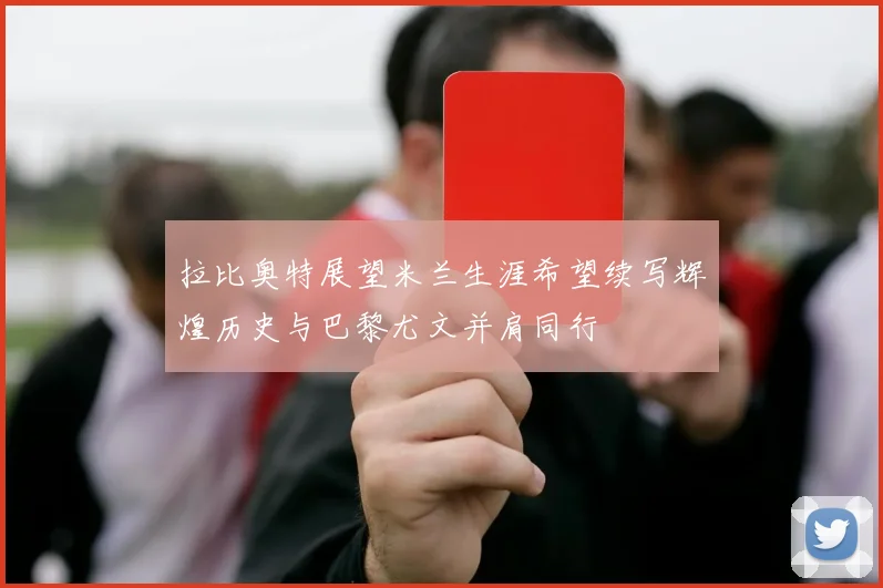拉比奥特展望米兰生涯希望续写辉煌历史与巴黎尤文并肩同行