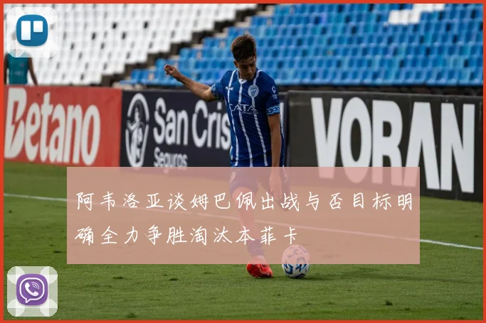 阿韦洛亚谈姆巴佩出战与否目标明确全力争胜淘汰本菲卡