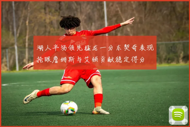 湖人半场领先猛龙一分东契奇表现抢眼詹姆斯与艾顿贡献稳定得分