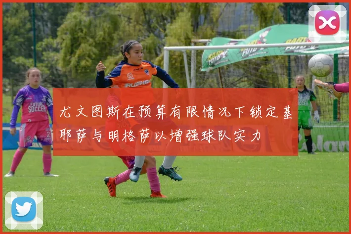 尤文图斯在预算有限情况下锁定基耶萨与明格萨以增强球队实力