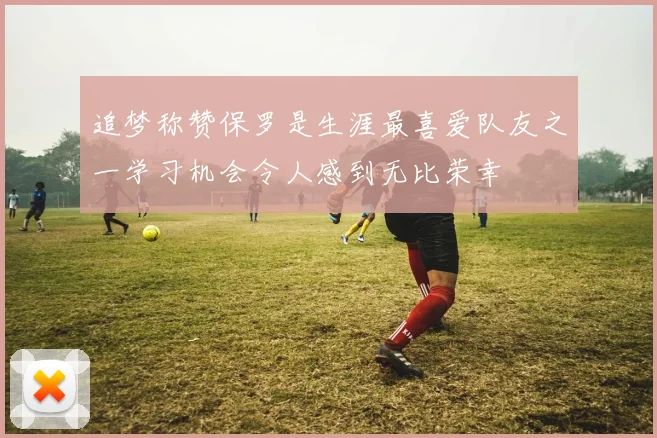 追梦称赞保罗是生涯最喜爱队友之一学习机会令人感到无比荣幸