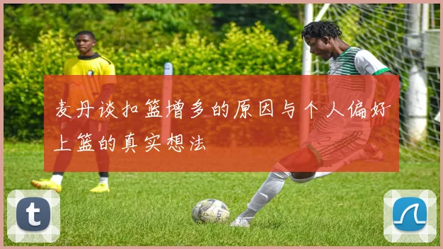 麦丹谈扣篮增多的原因与个人偏好上篮的真实想法