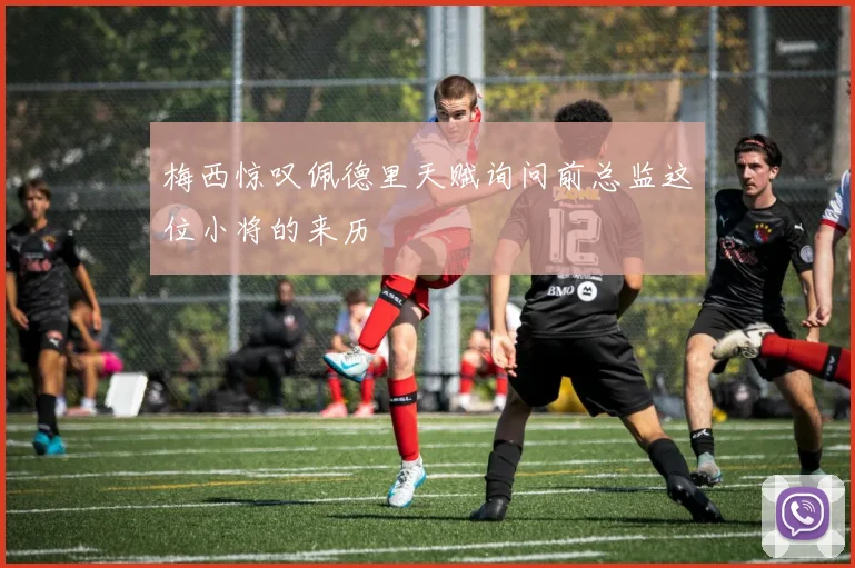 梅西惊叹佩德里天赋询问前总监这位小将的来历