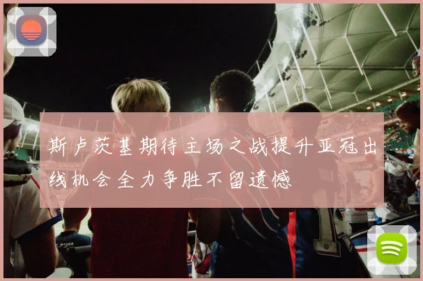 斯卢茨基期待主场之战提升亚冠出线机会全力争胜不留遗憾