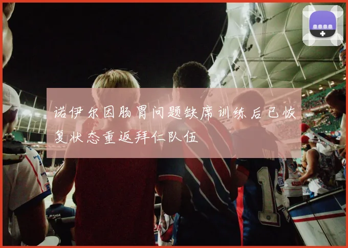 诺伊尔因肠胃问题缺席训练后已恢复状态重返拜仁队伍