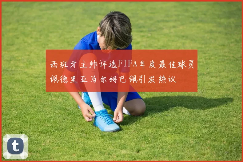西班牙主帅评选FIFA年度最佳球员佩德里亚马尔姆巴佩引发热议