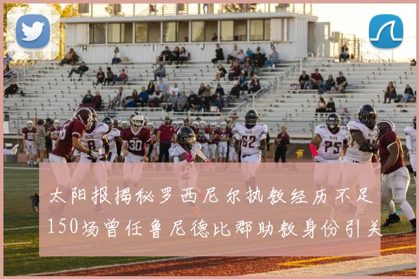 太阳报揭秘罗西尼尔执教经历不足150场曾任鲁尼德比郡助教身份引关注