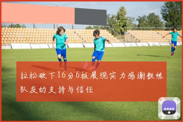 拉松砍下16分6板展现实力感谢教练队友的支持与信任