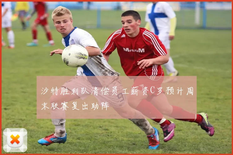 沙特胜利队清偿员工薪资C罗预计周末联赛复出助阵