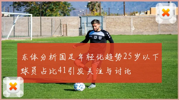 东体分析国足年轻化趋势25岁以下球员占比41引发关注与讨论