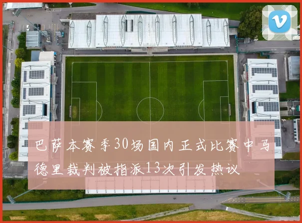 巴萨本赛季30场国内正式比赛中马德里裁判被指派13次引发热议