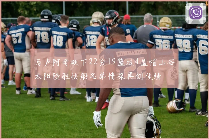 马卢阿奇砍下22分19篮板4盖帽山谷太阳险胜快船兄弟情深再创佳绩