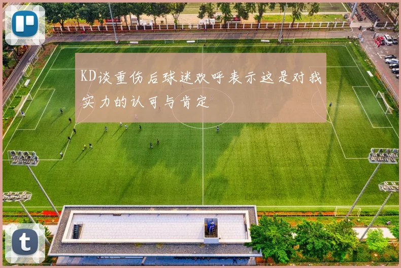 KD谈重伤后球迷欢呼表示这是对我实力的认可与肯定