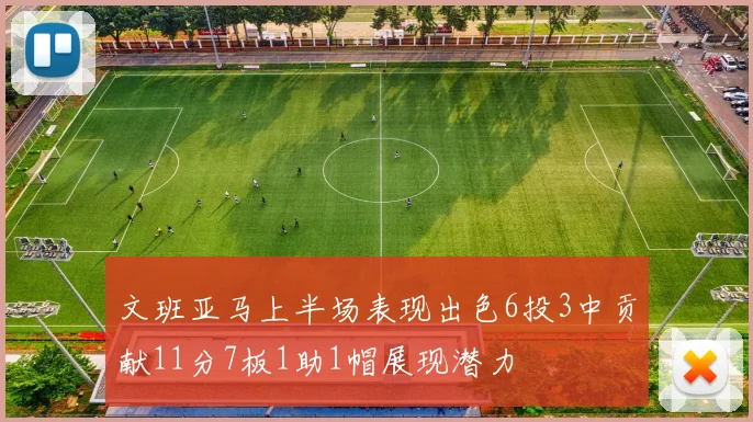 文班亚马上半场表现出色6投3中贡献11分7板1助1帽展现潜力