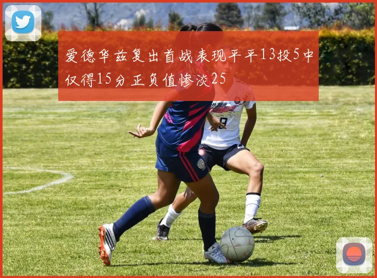 爱德华兹复出首战表现平平13投5中仅得15分正负值惨淡25