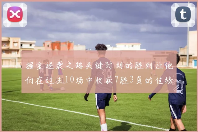 掘金逆袭之路关键时刻的胜利让他们在过去10场中收获7胜3负的佳绩