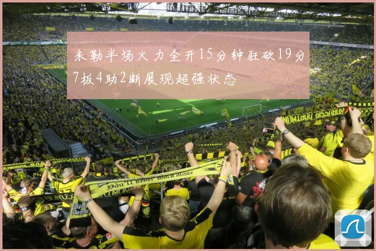 米勒半场火力全开15分钟狂砍19分7板4助2断展现超强状态