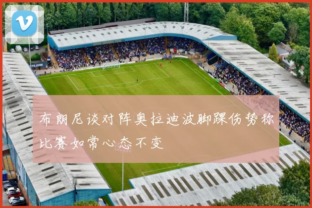 布朗尼谈对阵奥拉迪波脚踝伤势称比赛如常心态不变