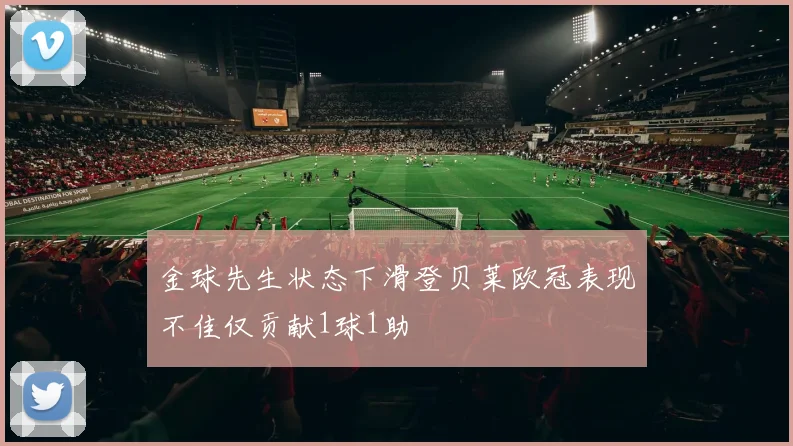 金球先生状态下滑登贝莱欧冠表现不佳仅贡献1球1助