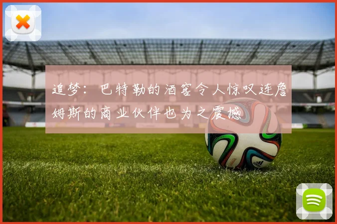追梦：巴特勒的酒窖令人惊叹连詹姆斯的商业伙伴也为之震撼