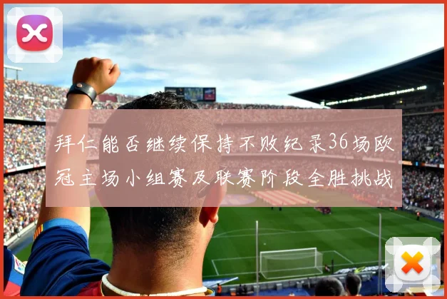 拜仁能否继续保持不败纪录36场欧冠主场小组赛及联赛阶段全胜挑战