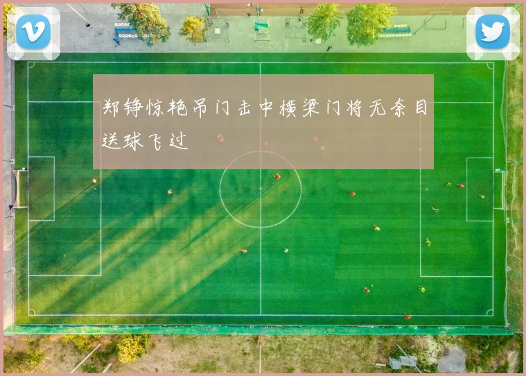郑铮惊艳吊门击中横梁门将无奈目送球飞过