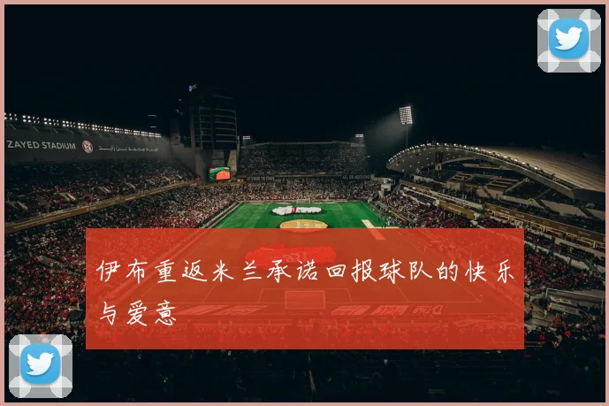 伊布重返米兰承诺回报球队的快乐与爱意