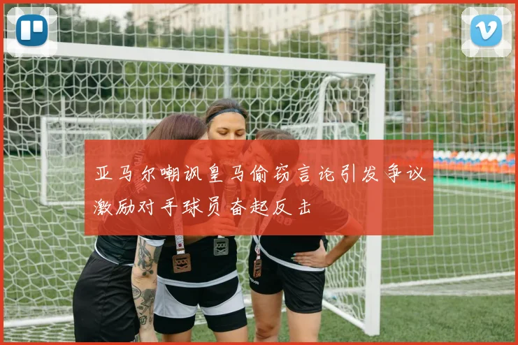 亚马尔嘲讽皇马偷窃言论引发争议激励对手球员奋起反击