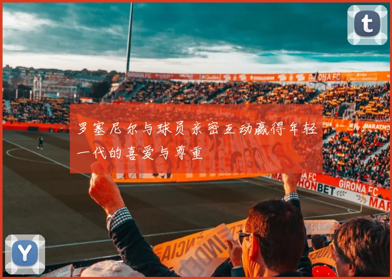 罗塞尼尔与球员亲密互动赢得年轻一代的喜爱与尊重